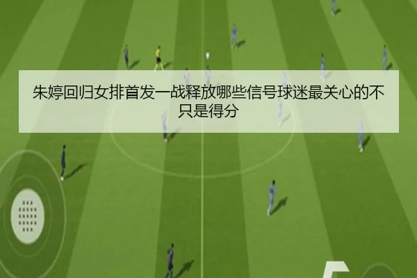 朱婷回归女排首发一战释放哪些信号球迷最关心的不只是得分 | aiyouxi